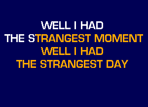 WELL I HAD
THE STRANGEST MOMENT
WELL I HAD
THE STRANGEST DAY