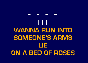 I I I
WANNA RUN INTO
SOMEONE'S ARMS

LIE

ON A BED 0F ROSES