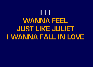 I I I
WANNA FEEL
JUST LIKE JULIET

I WANNA FALL IN LOVE