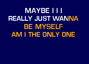 MAYBE I I I
REALLY JUST WANNA

BE MYSELF

AM I THE ONLY ONE