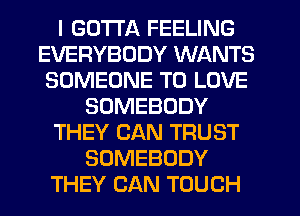 I GOTTA FEELING
EVERYBODY WANTS
SOMEONE TO LOVE
SOMEBODY
THEY CAN TRUST
SOMEBODY
THEY CAN TOUCH