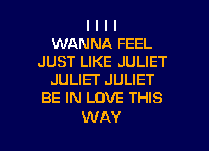 l l l I
WANNA FEEL
JUST LIKE JULIET

JULIET JULIET
BE IN LOVE THIS

WAY