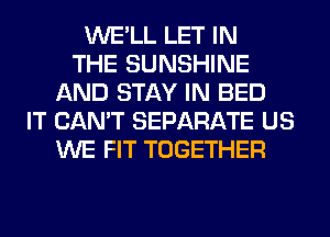 WE'LL LET IN
THE SUNSHINE
AND STAY IN BED
IT CAN'T SEPARATE US
WE FIT TOGETHER