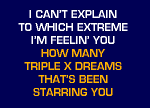 I CANT EXPLAIN
TO WHICH EXTREME
I'M FEELIM YOU
HOW MANY
TRIPLE X DREAMS
THAT'S BEEN
STARRING YOU