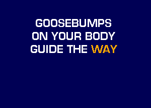 GOOSEBUMPS
ON YOUR BODY
GUIDE THE WAY