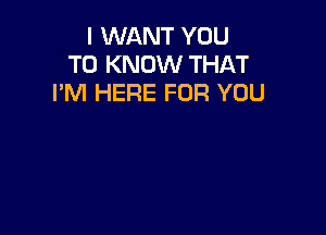 I WANT YOU
TO KNOW THAT
I'M HERE FOR YOU