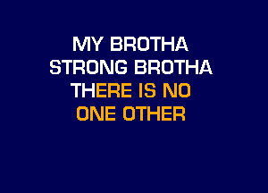 MY BROTHA
STRONG BROTHA
THERE IS NO

ONE OTHER