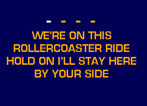 WERE ON THIS
ROLLERCOASTER RIDE
HOLD 0N I'LL STAY HERE
BY YOUR SIDE