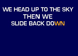 WE HEAD UP TO THE SKY

THEN WE
SLIDE BACK DOWN