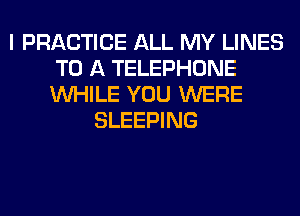 I PRACTICE ALL MY LINES
TO A TELEPHONE
WHILE YOU WERE

SLEEPING