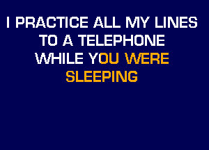 I PRACTICE ALL MY LINES
TO A TELEPHONE
WHILE YOU WERE

SLEEPING