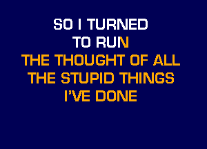 SO I TURNED
TO RUN
THE THOUGHT OF ALL
THE STUPID THINGS
I'VE DONE