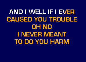 AND I WELL IF I EVER
CAUSED YOU TROUBLE
OH NO
I NEVER MEANT
TO DO YOU HARM