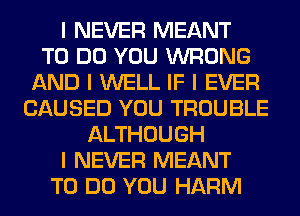 I NEVER MEANT
TO DO YOU WRONG
AND I WELL IF I EVER
CAUSED YOU TROUBLE
ALTHOUGH
I NEVER MEANT
TO DO YOU HARM