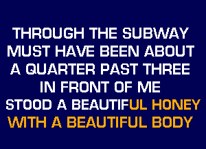 THROUGH THE SUBWAY
MUST HAVE BEEN ABOUT
A QUARTER PAST THREE

IN FRONT OF ME
STOOD A BEAUTIFUL HONEY

WITH A BEAUTIFUL BODY