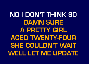 NO I DON'T THINK SO
DAMN SURE
A PRETTY GIRL
AGED TWENTY-FOUR
SHE COULDN'T WAIT
WELL LET ME UPDATE