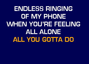 ENDLESS RINGING
OF MY PHONE
WHEN YOU'RE FEELING
ALL ALONE
ALL YOU GOTTA DO