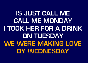 IS JUST CALL ME
CALL ME MONDAY
I TOOK HER FOR A DRINK
ON TUESDAY
WE WERE MAKING LOVE
BY WEDNESDAY