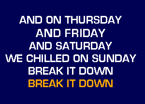 AND ON THURSDAY

AND FRIDAY
AND SATURDAY
WE CHILLED ON SUNDAY
BREAK IT DOWN
BREAK IT DOWN
