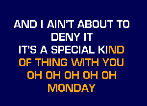 AND I AIN'T ABOUT T0
DENY IT
IT'S A SPECIAL KIND
OF THING WTH YOU
0H 0H 0H 0H 0H
MONDAY