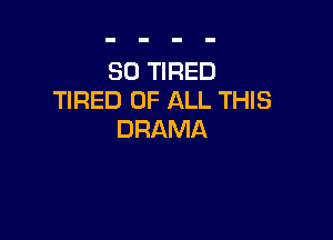SO TIRED
TIRED OF ALL THIS

DRAMA