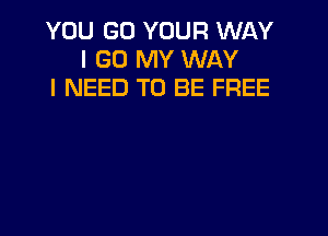YOU GO YOUR WI-KY
I (30 MY WAY
I NEED TO BE FREE