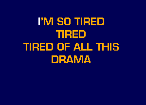 I'M SO TIRED
TIRED
TIRED OF ALL THIS

DRAMA