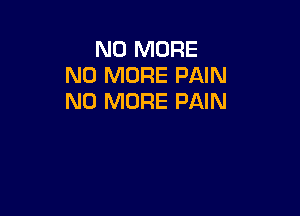 NO MORE
NO MORE PAIN
NO MORE PAIN