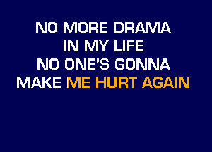 NO MORE DRAMA
IN MY LIFE
N0 ONE'S GONNA

MAKE ME HURT AGAIN