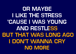 0R MAYBE
I LIKE THE STRESS
'CAUSE I WAS YOUNG
AND RESTLESS
BUT THAT WAS LONG AGO

I DON'T WANNA CRY
NO MORE