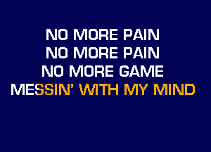 NO MORE PAIN
NO MORE PAIN
NO MORE GAME

MESSIN' WTH MY MIND