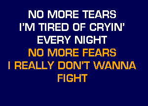 NO MORE TEARS
I'M TIRED OF CRYIN'
EVERY NIGHT
NO MORE FEARS
I REALLY DON'T WANNA
FIGHT