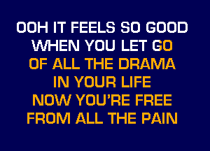 00H IT FEELS SO GOOD
WHEN YOU LET GO
OF ALL THE DRAMA
IN YOUR LIFE
NOW YOU'RE FREE
FROM ALL THE PAIN