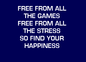 FREE FROM ALL
THE GAMES
FREE FROM ALL
THE STRESS

SO FIND YOUR
HAPPINESS