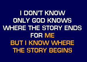 I DON'T KNOW
ONLY GOD KNOWS
WHERE THE STORY ENDS
FOR ME
BUT I KNOW WHERE
THE STORY BEGINS