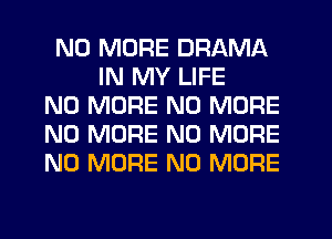 NO MORE DRAMA
IN MY LIFE
NO MORE NO MORE
NO MORE NO MORE
NO MORE NO MORE