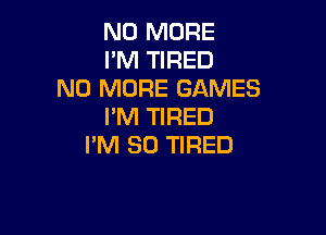 NO MORE
I'M TIRED

NO MORE GAMES
I'M TIRED

I'M SO TIRED