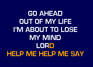 GO AHEAD
OUT OF MY LIFE
I'M ABOUT TO LOSE
MY MIND
LORD
HELP ME HELP ME SAY