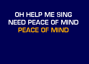 0H HELP ME SING
NEED PEACE OF MIND
PEACE OF MIND