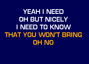 YEAH I NEED
0H BUT NICELY
I NEED TO KNOW
THAT YOU WON'T BRING
OH NO