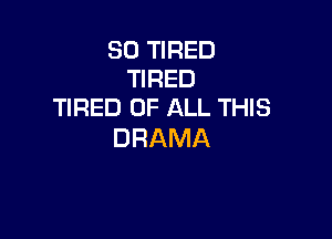 SO TIRED
TIRED
TIRED OF ALL THIS

DRAMA