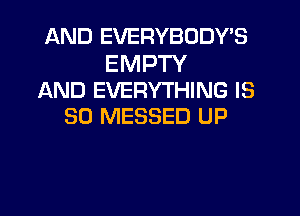 AND EVERYBODY'S

EMPTY
AND EVERYTHING IS
SO MESSED UP