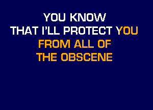 YOU KNOW
THAT I'LL PROTECT YOU
FROM ALL OF
THE OBSCENE
