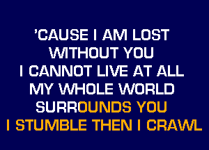 'CAUSE I AM LOST
INITHOUT YOU
I CANNOT LIVE AT ALL
MY INHOLE WORLD
SURROUNDS YOU
I STUMBLE THEN I CRAWL