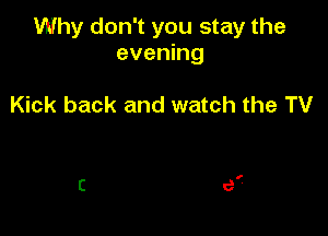 Why don't you stay the
evening

Kick back and watch the TV