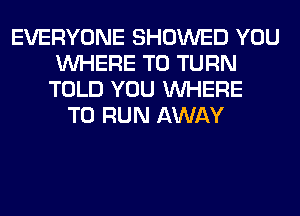 EVERYONE SHOWED YOU
WHERE TO TURN
TOLD YOU WHERE
TO RUN AWAY