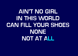 AIN'T N0 GIRL
IN THIS WORLD
CAN FILL YOUR SHOES

NONE
NOT AT ALL