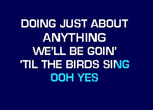DOING JUST ABOUT
ANYTHING
WE'LL BE GOIN'
'TlL THE BIRDS SING
00H YES