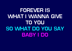 FOREVER IS
1WHAT I WANNA GIVE
TO YOU

SO WHAT DO YOU SAY