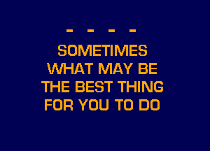 SOMETIMES
XNHAT MAY BE

THE BEST THING
FOR YOU TO DO